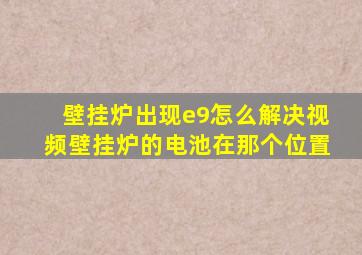 壁挂炉出现e9怎么解决视频壁挂炉的电池在那个位置