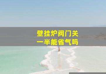 壁挂炉阀门关一半能省气吗