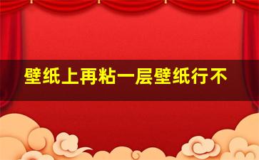 壁纸上再粘一层壁纸行不