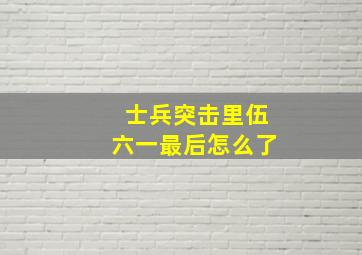 士兵突击里伍六一最后怎么了