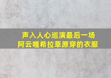 声入人心巡演最后一场阿云嘎希拉草原穿的衣服