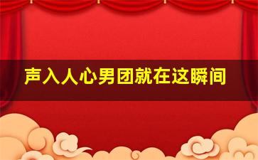 声入人心男团就在这瞬间