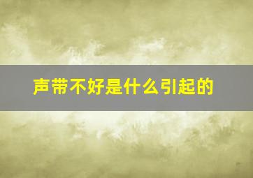 声带不好是什么引起的