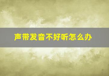 声带发音不好听怎么办