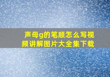 声母g的笔顺怎么写视频讲解图片大全集下载