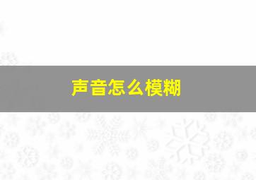 声音怎么模糊