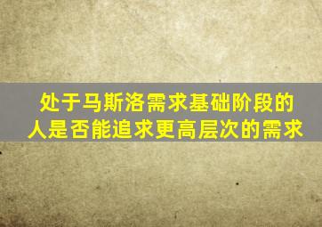 处于马斯洛需求基础阶段的人是否能追求更高层次的需求