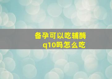 备孕可以吃辅酶q10吗怎么吃