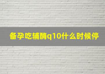 备孕吃辅酶q10什么时候停