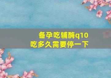 备孕吃辅酶q10吃多久需要停一下