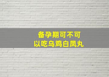 备孕期可不可以吃乌鸡白凤丸