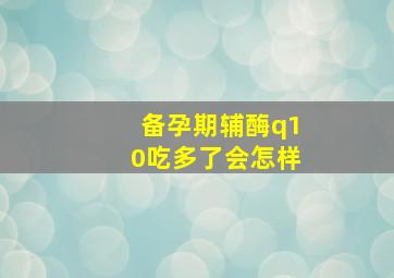 备孕期辅酶q10吃多了会怎样