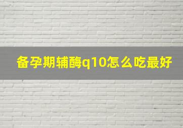 备孕期辅酶q10怎么吃最好