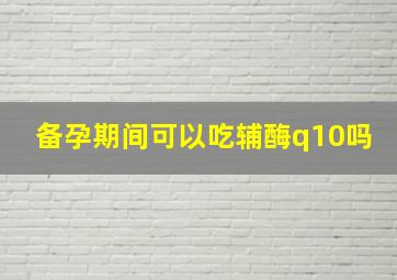 备孕期间可以吃辅酶q10吗