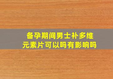 备孕期间男士补多维元素片可以吗有影响吗