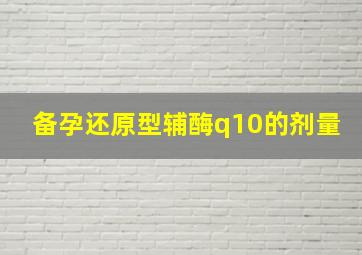 备孕还原型辅酶q10的剂量