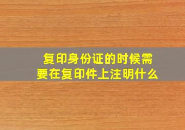 复印身份证的时候需要在复印件上注明什么