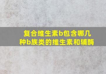 复合维生素b包含哪几种b族类的维生素和辅酶