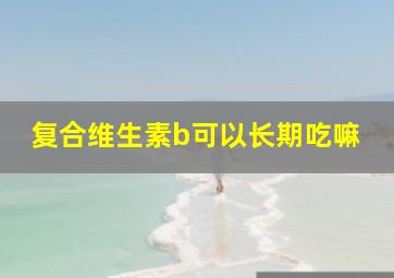 复合维生素b可以长期吃嘛