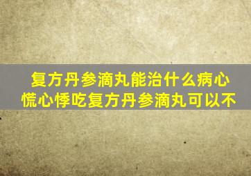 复方丹参滴丸能治什么病心慌心悸吃复方丹参滴丸可以不