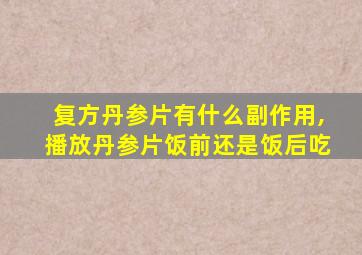 复方丹参片有什么副作用,播放丹参片饭前还是饭后吃