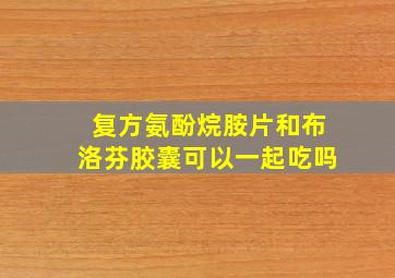 复方氨酚烷胺片和布洛芬胶囊可以一起吃吗