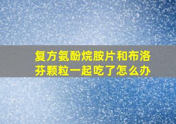 复方氨酚烷胺片和布洛芬颗粒一起吃了怎么办