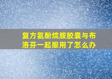 复方氨酚烷胺胶囊与布洛芬一起服用了怎么办