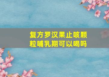 复方罗汉果止咳颗粒哺乳期可以喝吗