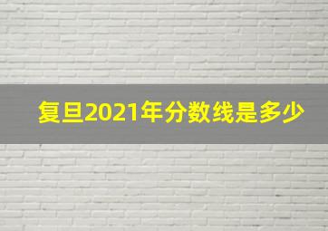 复旦2021年分数线是多少