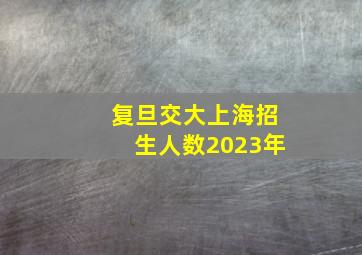 复旦交大上海招生人数2023年