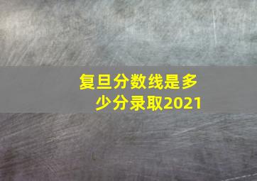 复旦分数线是多少分录取2021