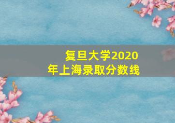 复旦大学2020年上海录取分数线