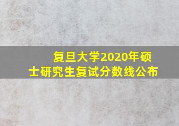 复旦大学2020年硕士研究生复试分数线公布