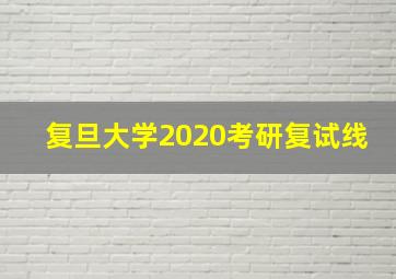 复旦大学2020考研复试线