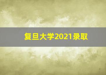 复旦大学2021录取