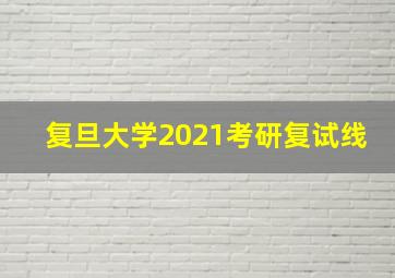 复旦大学2021考研复试线