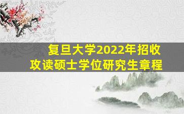 复旦大学2022年招收攻读硕士学位研究生章程