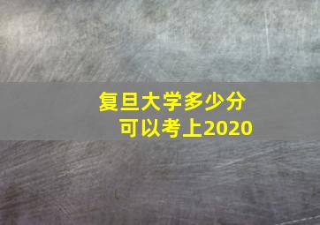 复旦大学多少分可以考上2020