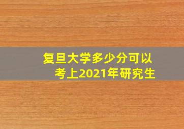 复旦大学多少分可以考上2021年研究生