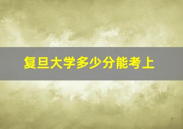 复旦大学多少分能考上