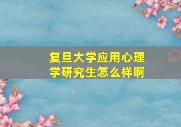 复旦大学应用心理学研究生怎么样啊