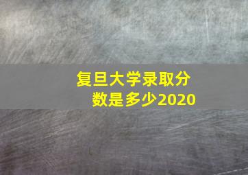 复旦大学录取分数是多少2020