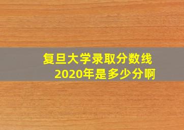 复旦大学录取分数线2020年是多少分啊