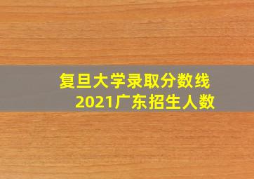 复旦大学录取分数线2021广东招生人数