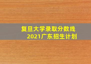 复旦大学录取分数线2021广东招生计划