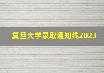 复旦大学录取通知线2023