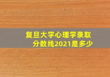 复旦大学心理学录取分数线2021是多少