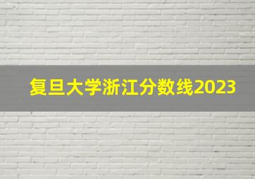 复旦大学浙江分数线2023