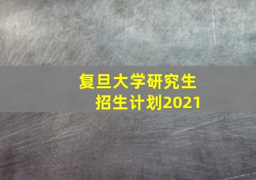 复旦大学研究生招生计划2021